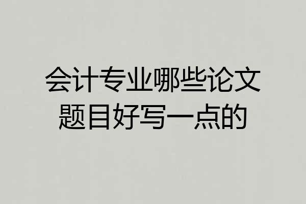 会计专业哪些论文题目好写一点的