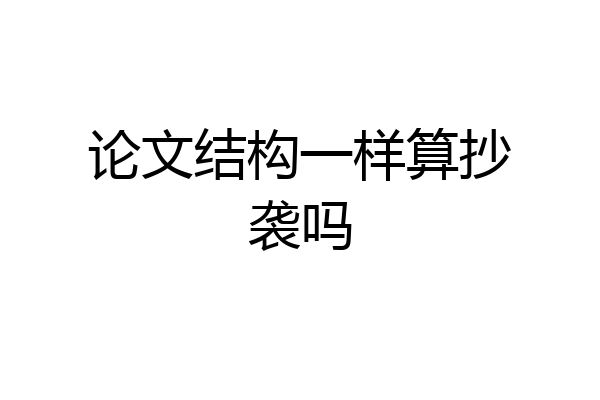 论文结构一样算抄袭吗