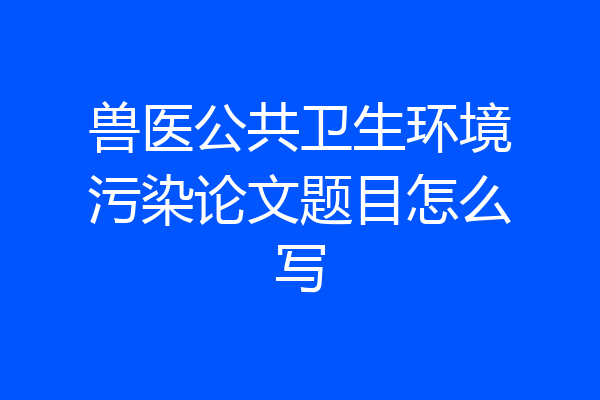兽医公共卫生环境污染论文题目怎么写
