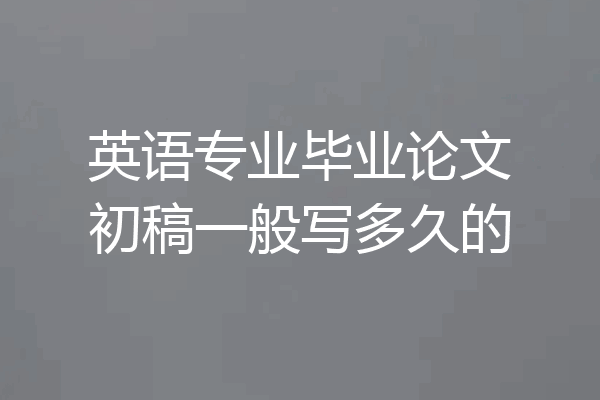 英语专业毕业论文初稿一般写多久的