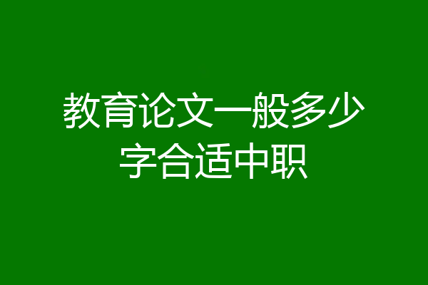 教育论文一般多少字合适中职
