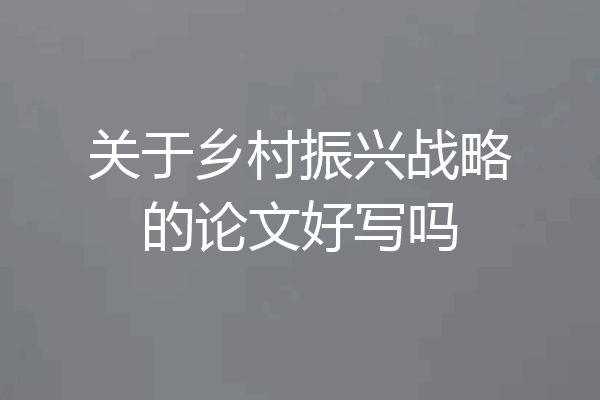 关于乡村振兴战略的论文好写吗