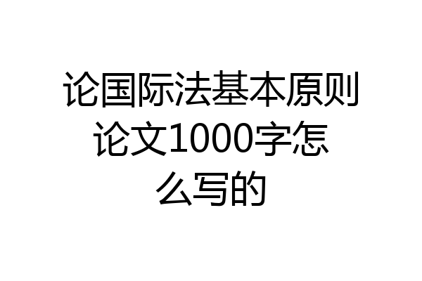 论国际法基本原则论文1000字怎么写的