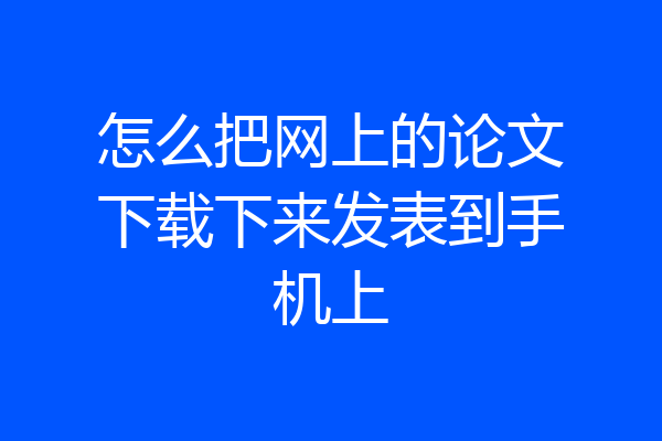 怎么把网上的论文下载下来发表到手机上