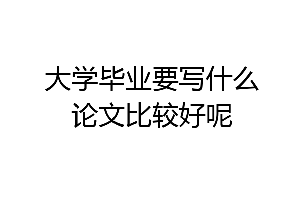 大学毕业要写什么论文比较好呢