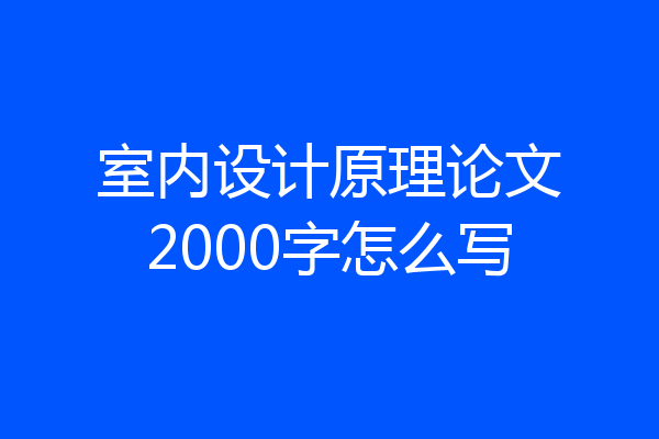 室内设计原理论文2000字怎么写