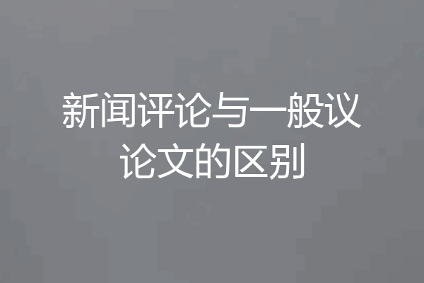 新闻评论与一般议论文的区别
