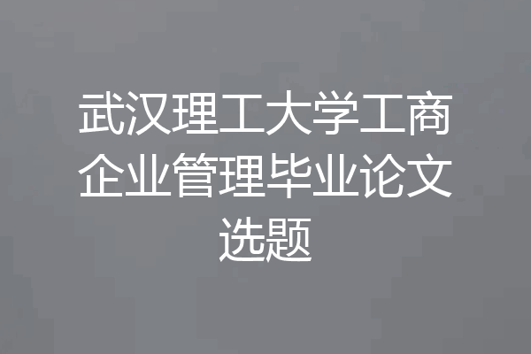 武汉理工大学工商企业管理毕业论文选题