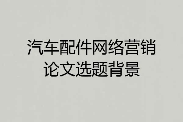汽车配件网络营销论文选题背景