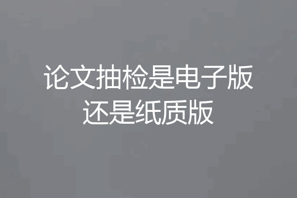 论文抽检是电子版还是纸质版