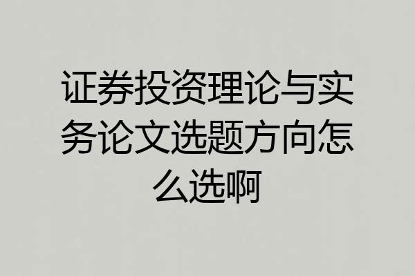 证券投资理论与实务论文选题方向怎么选啊