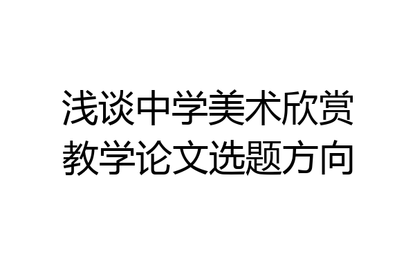 浅谈中学美术欣赏教学论文选题方向