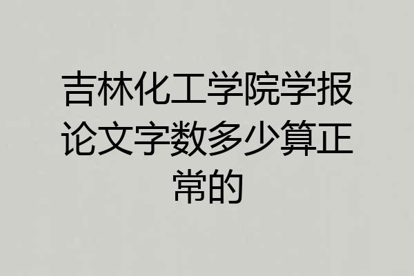 吉林化工学院学报论文字数多少算正常的