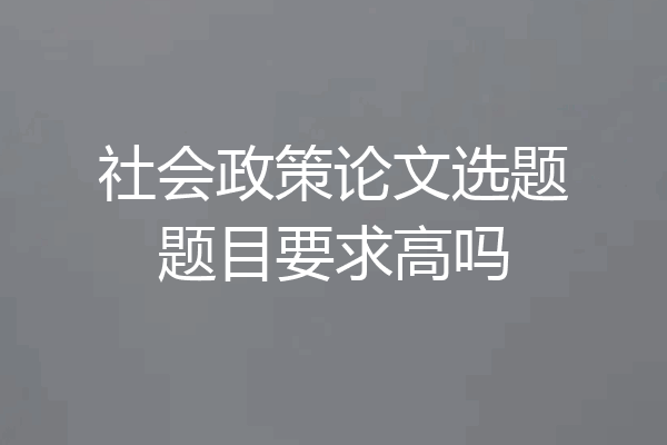 社会政策论文选题题目要求高吗