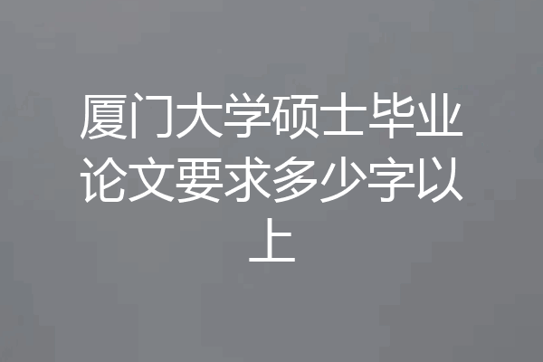 厦门大学硕士毕业论文要求多少字以上