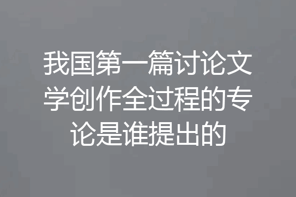 我国第一篇讨论文学创作全过程的专论是谁提出的