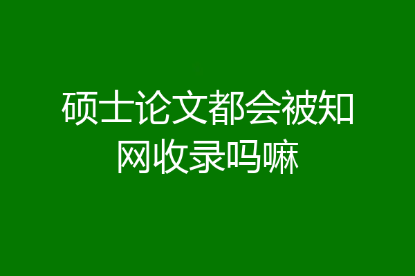 硕士论文都会被知网收录吗嘛