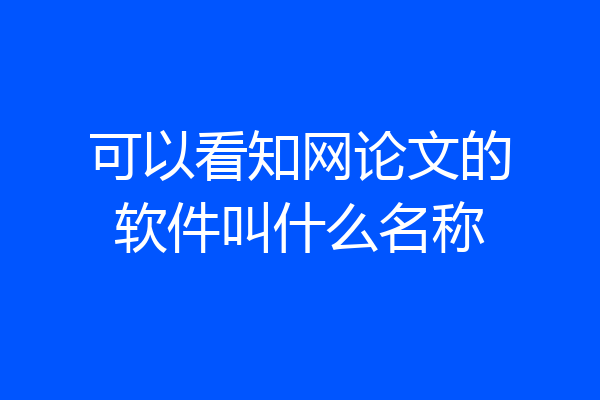 可以看知网论文的软件叫什么名称