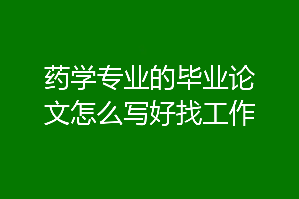 药学专业的毕业论文怎么写好找工作