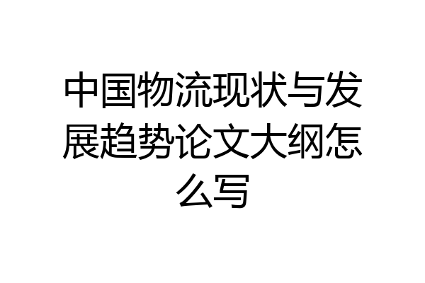 中国物流现状与发展趋势论文大纲怎么写