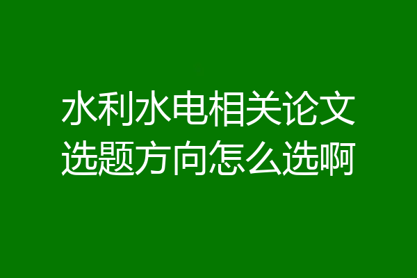 水利水电相关论文选题方向怎么选啊