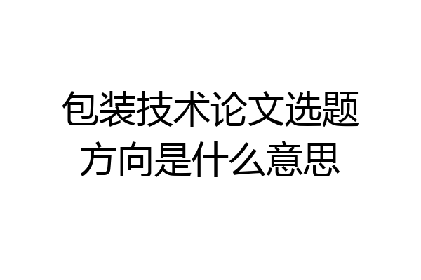 包装技术论文选题方向是什么意思