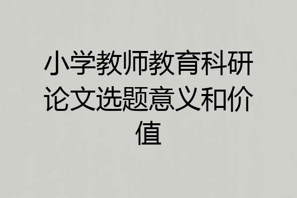 小学教师教育科研论文选题意义和价值