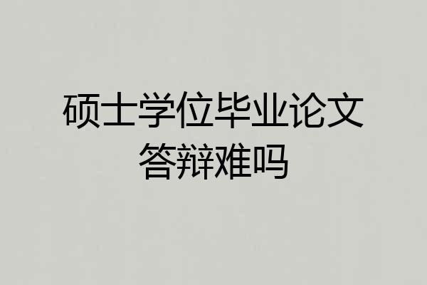 硕士学位毕业论文答辩难吗