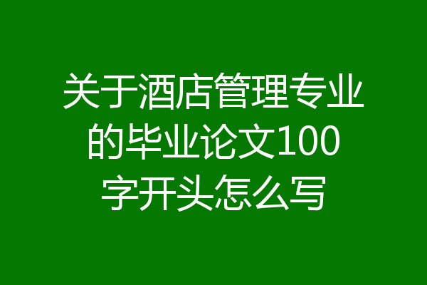 关于酒店管理专业的毕业论文100字开头怎么写