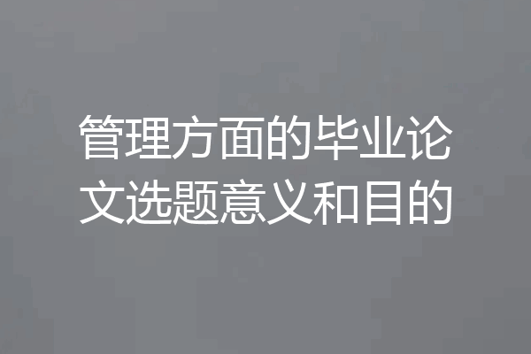 管理方面的毕业论文选题意义和目的