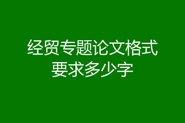 经贸专题论文格式要求多少字