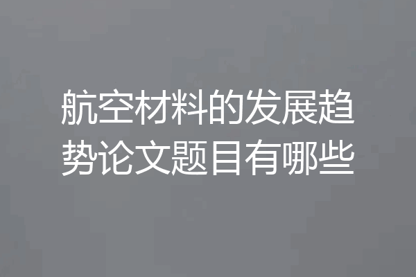 航空材料的发展趋势论文题目有哪些