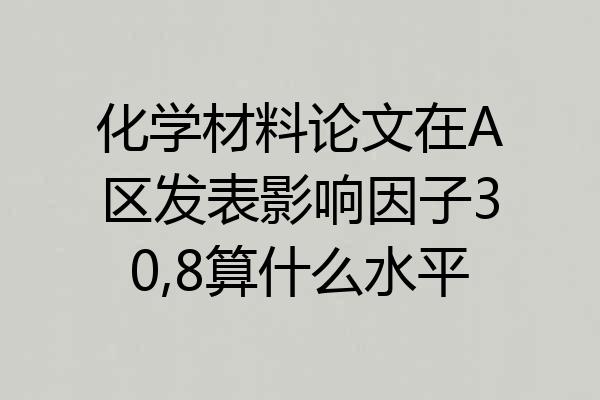 化学材料论文在A区发表影响因子30,8算什么水平