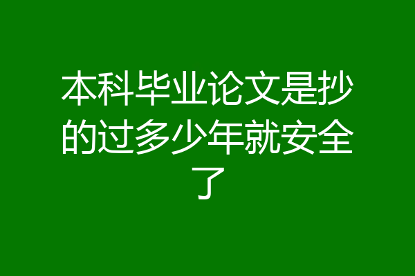 本科毕业论文是抄的过多少年就安全了