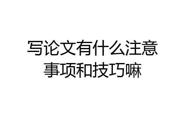 写论文有什么注意事项和技巧嘛