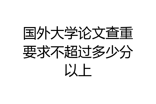 国外大学论文查重要求不超过多少分以上
