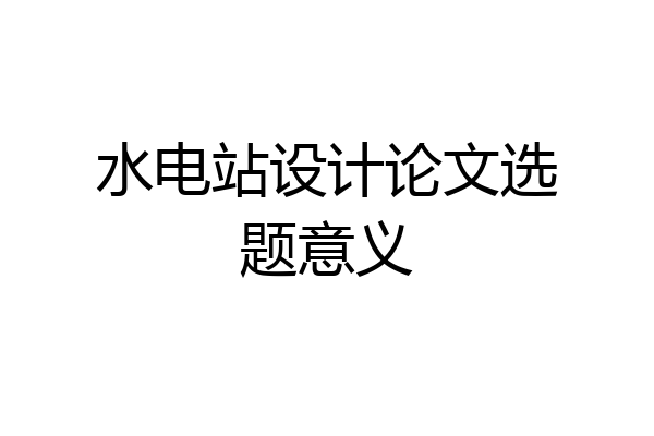 水电站设计论文选题意义