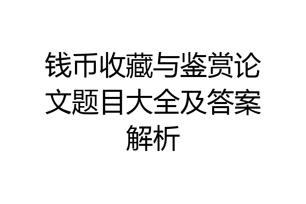 钱币收藏与鉴赏论文题目大全及答案解析