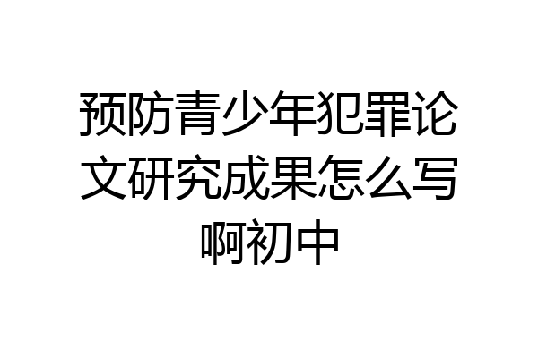 预防青少年犯罪论文研究成果怎么写啊初中