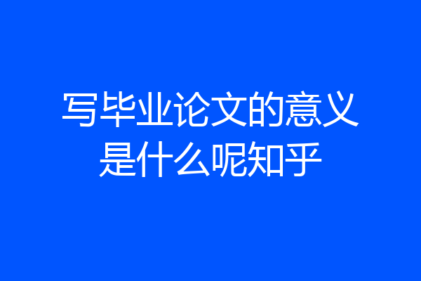 写毕业论文的意义是什么呢知乎