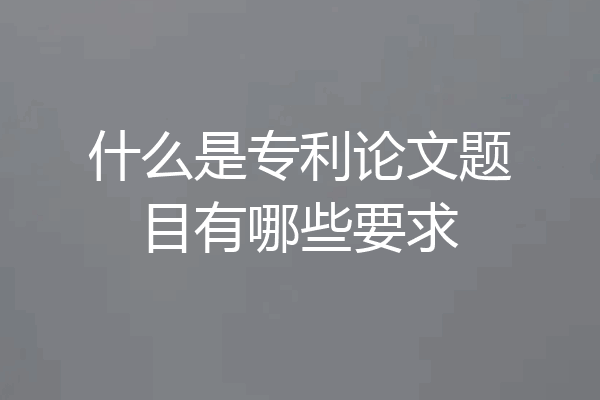 什么是专利论文题目有哪些要求