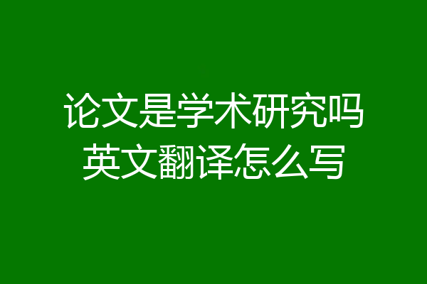 论文是学术研究吗英文翻译怎么写