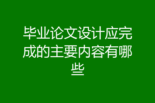 毕业论文设计应完成的主要内容有哪些