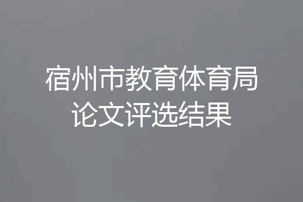 宿州市教育体育局论文评选结果
