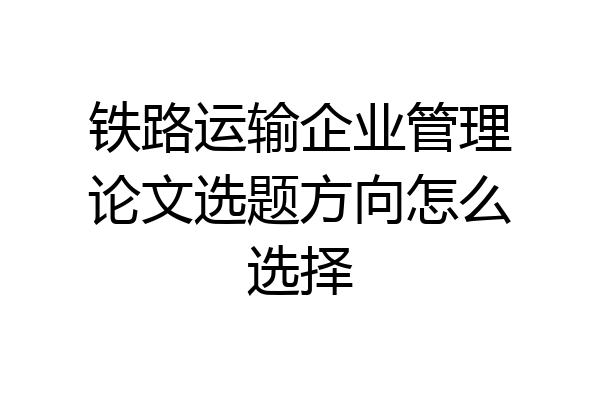 铁路运输企业管理论文选题方向怎么选择
