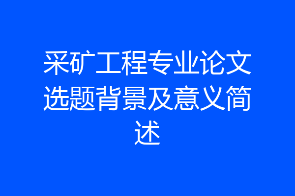 采矿工程专业论文选题背景及意义简述