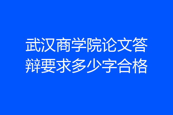武汉商学院论文答辩要求多少字合格