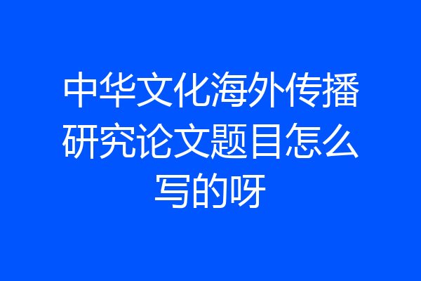 中华文化海外传播研究论文题目怎么写的呀