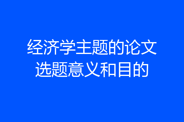 经济学主题的论文选题意义和目的