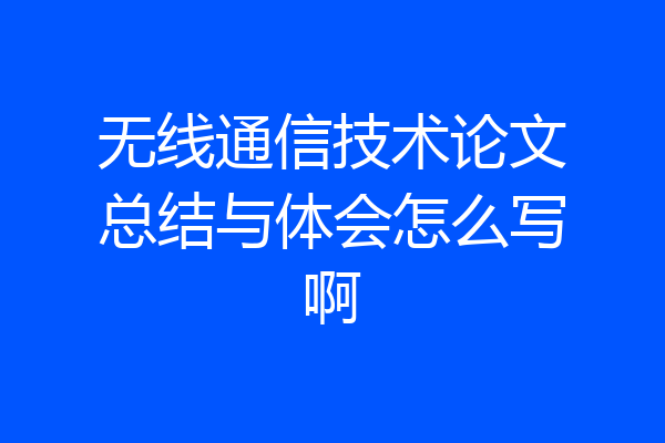 无线通信技术论文总结与体会怎么写啊